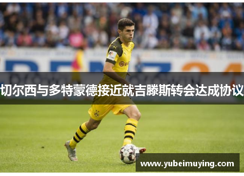 切尔西与多特蒙德接近就吉滕斯转会达成协议