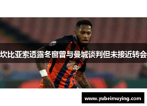 坎比亚索透露冬窗曾与曼城谈判但未接近转会