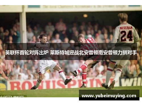 英联杯首轮对阵出炉 莱斯特城迎战北安普顿南安普顿力拼对手