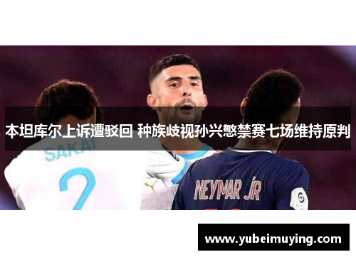 本坦库尔上诉遭驳回 种族歧视孙兴慜禁赛七场维持原判