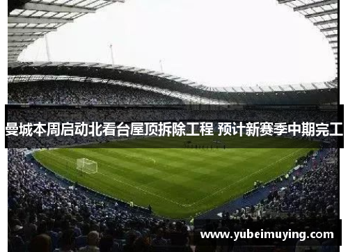 曼城本周启动北看台屋顶拆除工程 预计新赛季中期完工