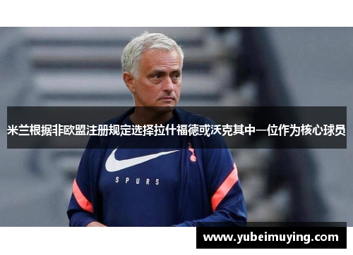 米兰根据非欧盟注册规定选择拉什福德或沃克其中一位作为核心球员