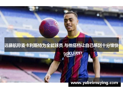 远藤航称麦卡利斯特为全能球员 与他搭档让自己感到十分愉快